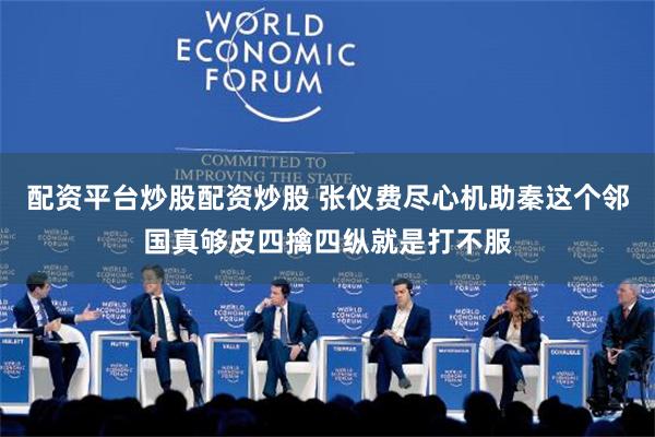 配资平台炒股配资炒股 张仪费尽心机助秦这个邻国真够皮四擒四纵就是打不服