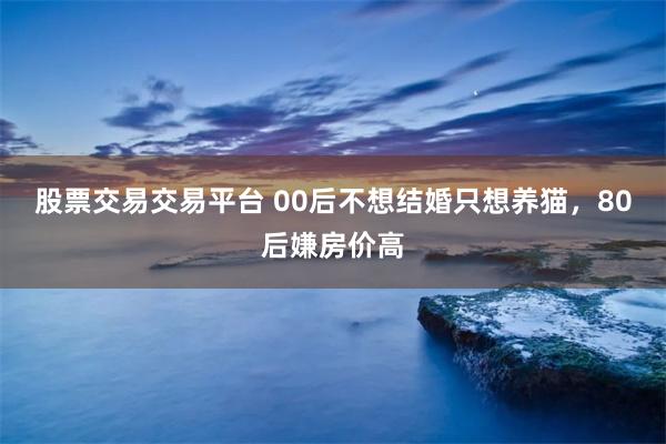 股票交易交易平台 00后不想结婚只想养猫，80后嫌房价高
