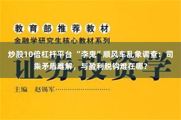 炒股10倍杠杆平台 “李鬼”顺风车乱象调查：司乘矛盾难解，与盈利脱钩难在哪？