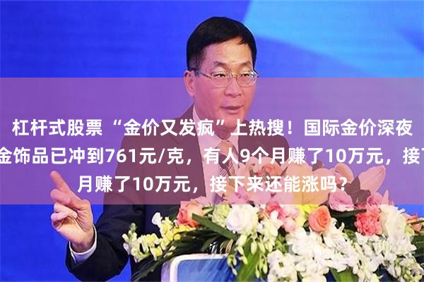 杠杆式股票 “金价又发疯”上热搜！国际金价深夜再创新高，足金饰品已冲到761元/克，有人9个月赚了10万元，接下来还能涨吗？