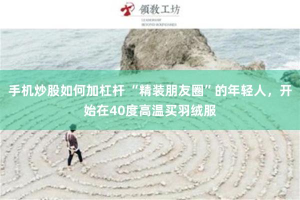 手机炒股如何加杠杆 “精装朋友圈”的年轻人，开始在40度高温买羽绒服