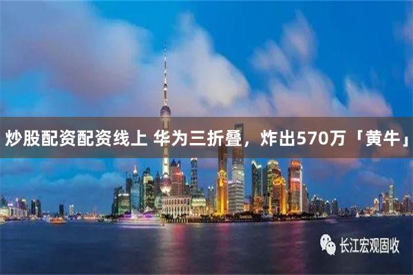 炒股配资配资线上 华为三折叠，炸出570万「黄牛」
