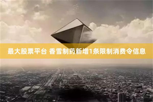 最大股票平台 香雪制药新增1条限制消费令信息