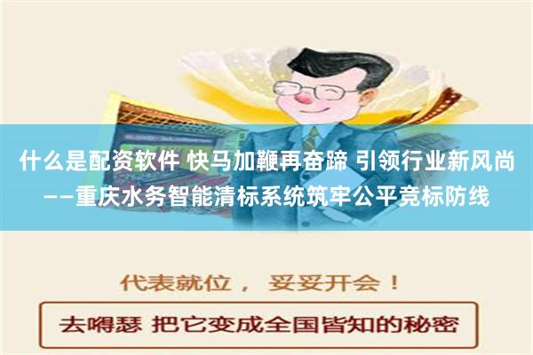 什么是配资软件 快马加鞭再奋蹄 引领行业新风尚——重庆水务智能清标系统筑牢公平竞标防线