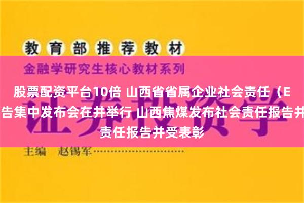 股票配资平台10倍 山西省省属企业社会责任（ESG）报告集中发布会在并举行 山西焦煤发布社会责任报告并受表彰