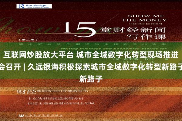 互联网炒股放大平台 城市全域数字化转型现场推进会召开 | 久远银海积极探索城市全域数字化转型新路子