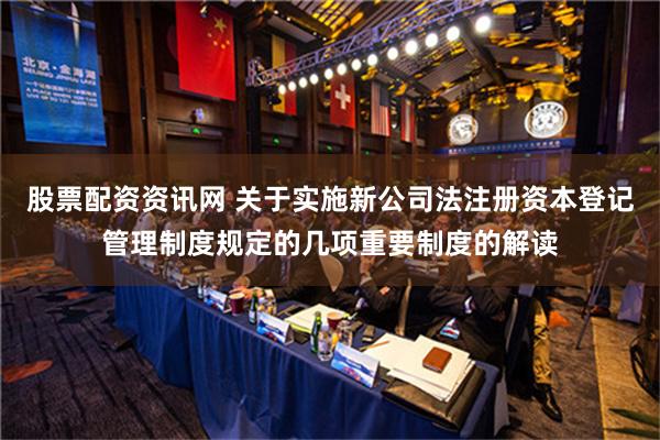 股票配资资讯网 关于实施新公司法注册资本登记管理制度规定的几项重要制度的解读