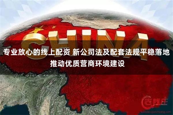 专业放心的线上配资 新公司法及配套法规平稳落地 推动优质营商环境建设