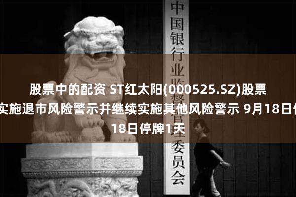 股票中的配资 ST红太阳(000525.SZ)股票交易被实施退市风险警示并继续实施其他风险警示 9月18日停牌1天