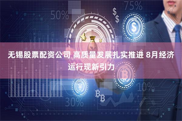 无锡股票配资公司 高质量发展扎实推进 8月经济运行现新引力