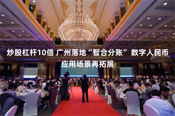 炒股杠杆10倍 广州落地“智合分账” 数字人民币应用场景再拓展