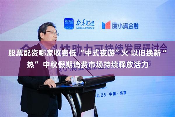 股票配资哪家收费低 “中式夜游”火 以旧换新“热” 中秋假期消费市场持续释放活力