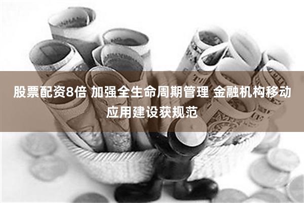 股票配资8倍 加强全生命周期管理 金融机构移动应用建设获规范