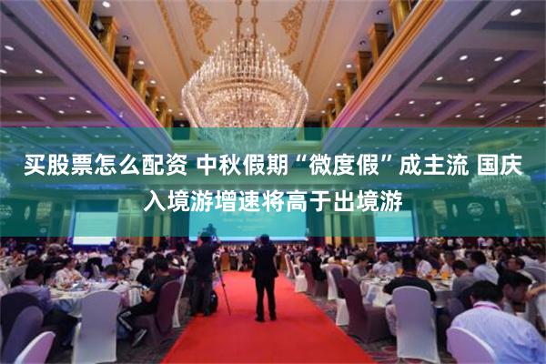 买股票怎么配资 中秋假期“微度假”成主流 国庆入境游增速将高于出境游