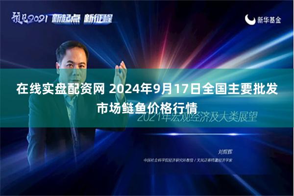 在线实盘配资网 2024年9月17日全国主要批发市场鲢鱼价格行情