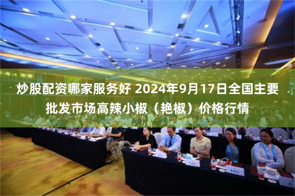 炒股配资哪家服务好 2024年9月17日全国主要批发市场高辣小椒（艳椒）价格行情