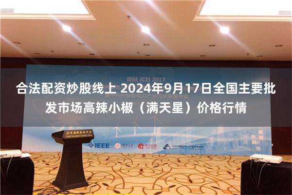 合法配资炒股线上 2024年9月17日全国主要批发市场高辣小椒（满天星）价格行情