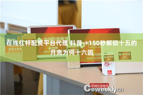 在线杠杆配资平台代理 科普→150秒解锁十五的月亮为何十六圆