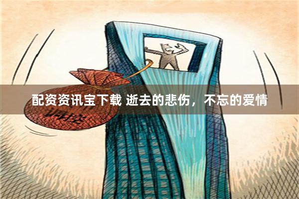 配资资讯宝下载 逝去的悲伤，不忘的爱情