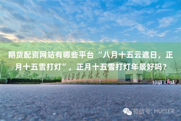 期货配资网站有哪些平台 “八月十五云遮日，正月十五雪打灯”，正月十五雪打灯年景好吗？