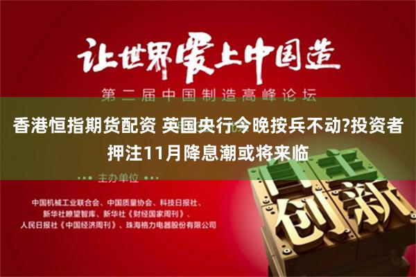 香港恒指期货配资 英国央行今晚按兵不动?投资者押注11月降息潮或将来临