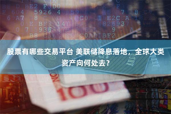 股票有哪些交易平台 美联储降息落地，全球大类资产向何处去？