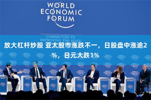 放大杠杆炒股 亚太股市涨跌不一，日股盘中涨逾2%，日元大跌1%