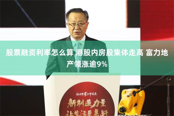 股票融资利率怎么算 港股内房股集体走高 富力地产领涨逾9%
