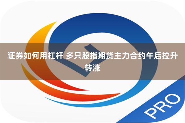 证券如何用杠杆 多只股指期货主力合约午后拉升转涨