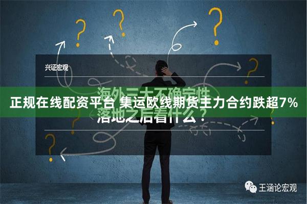 正规在线配资平台 集运欧线期货主力合约跌超7%