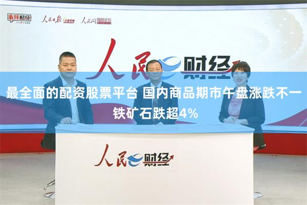 最全面的配资股票平台 国内商品期市午盘涨跌不一 铁矿石跌超4%