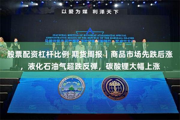 股票配资杠杆比例 期货周报｜商品市场先跌后涨，液化石油气超跌反弹，碳酸锂大幅上涨