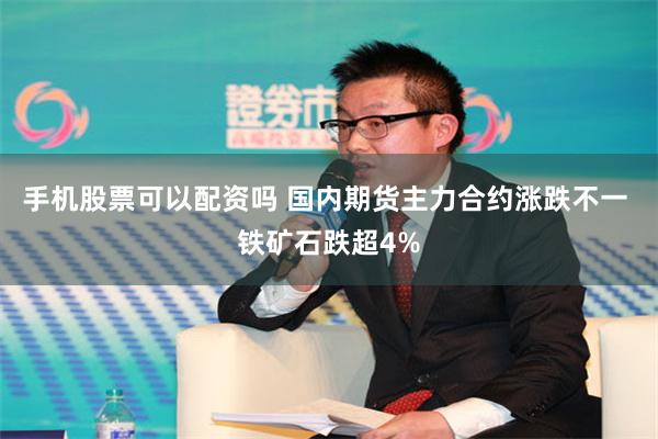 手机股票可以配资吗 国内期货主力合约涨跌不一 铁矿石跌超4%