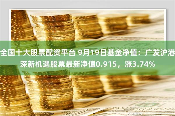 全国十大股票配资平台 9月19日基金净值：广发沪港深新机遇股票最新净值0.915，涨3.74%