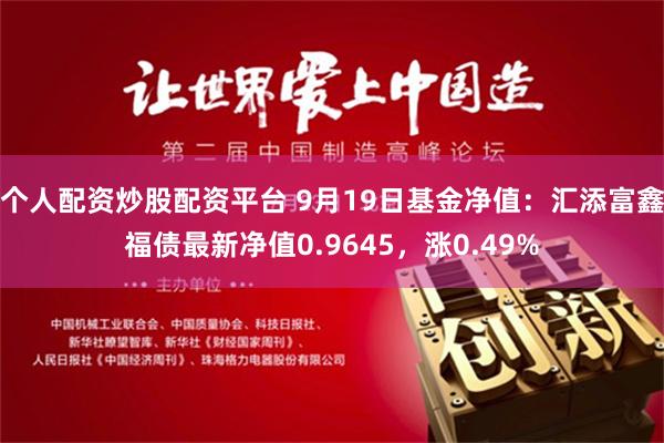 个人配资炒股配资平台 9月19日基金净值：汇添富鑫福债最新净值0.9645，涨0.49%