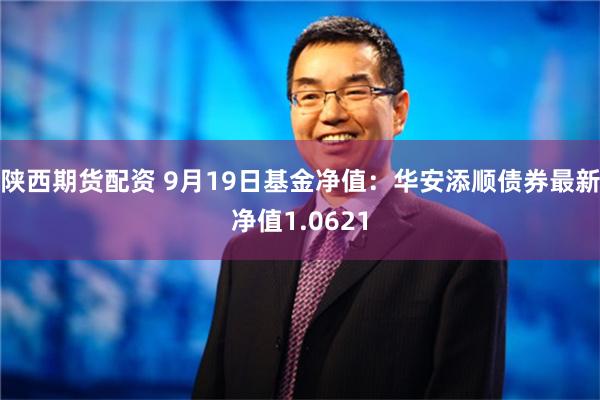 陕西期货配资 9月19日基金净值：华安添顺债券最新净值1.0621