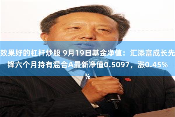 效果好的杠杆炒股 9月19日基金净值：汇添富成长先锋六个月持有混合A最新净值0.5097，涨0.45%