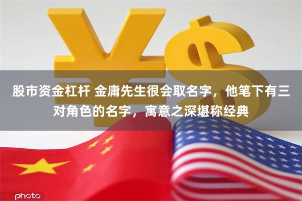 股市资金杠杆 金庸先生很会取名字，他笔下有三对角色的名字，寓意之深堪称经典