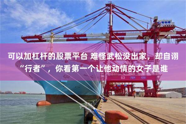 可以加杠杆的股票平台 难怪武松没出家，却自诩“行者”，你看第一个让他动情的女子是谁