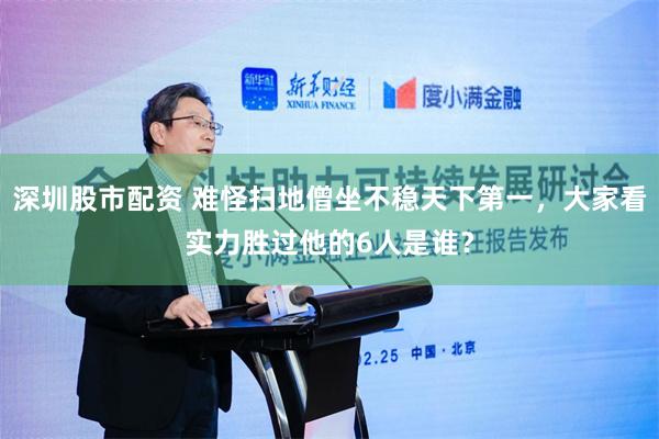 深圳股市配资 难怪扫地僧坐不稳天下第一，大家看实力胜过他的6人是谁？