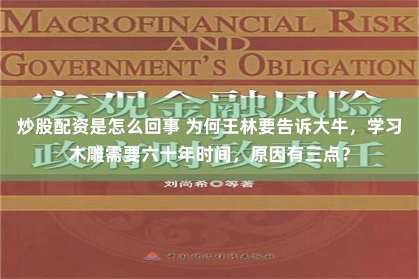 炒股配资是怎么回事 为何王林要告诉大牛，学习木雕需要六十年时间，原因有三点？