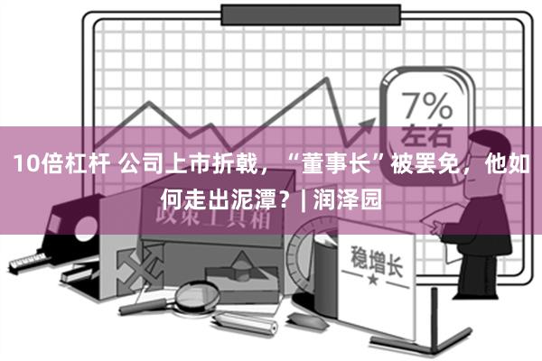 10倍杠杆 公司上市折戟，“董事长”被罢免，他如何走出泥潭？| 润泽园