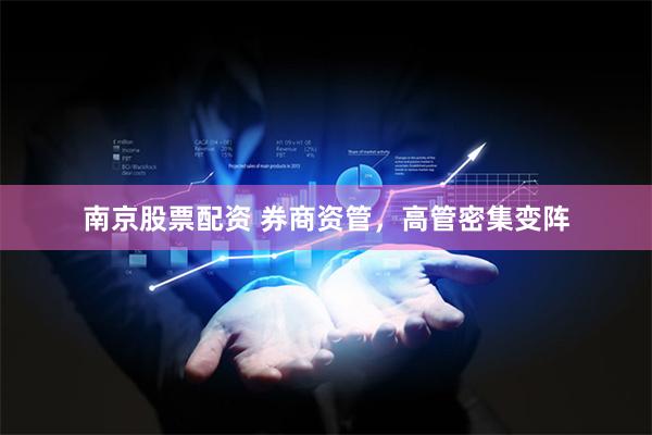 南京股票配资 券商资管，高管密集变阵