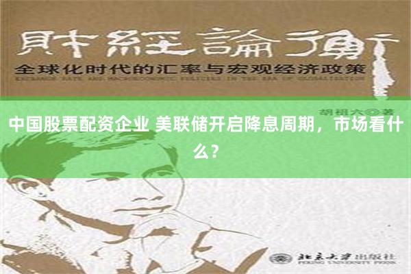 中国股票配资企业 美联储开启降息周期，市场看什么？