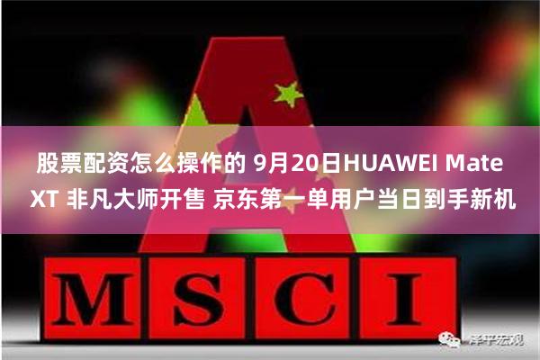 股票配资怎么操作的 9月20日HUAWEI Mate XT 非凡大师开售 京东第一单用户当日到手新机