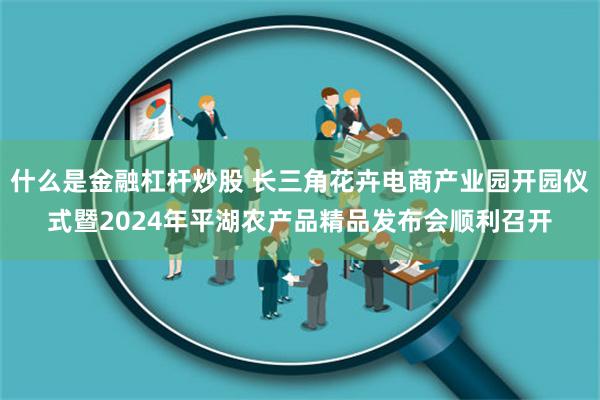 什么是金融杠杆炒股 长三角花卉电商产业园开园仪式暨2024年平湖农产品精品发布会顺利召开