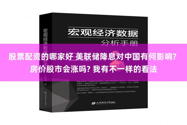 股票配资的哪家好 美联储降息对中国有何影响? 房价股市会涨吗? 我有不一样的看法