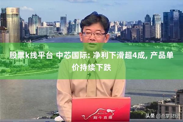 股票k线平台 中芯国际: 净利下滑超4成, 产品单价持续下跌