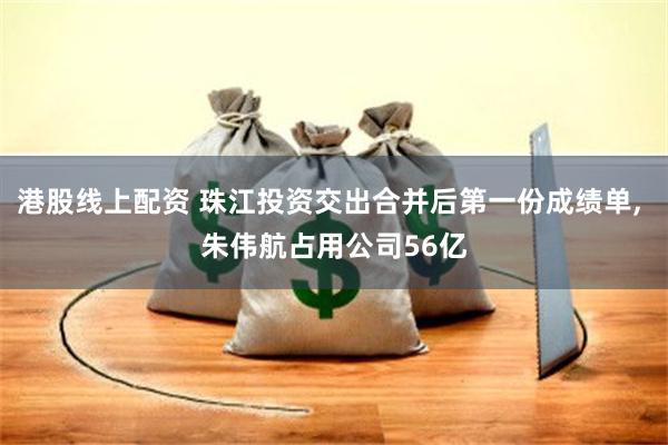 港股线上配资 珠江投资交出合并后第一份成绩单, 朱伟航占用公司56亿