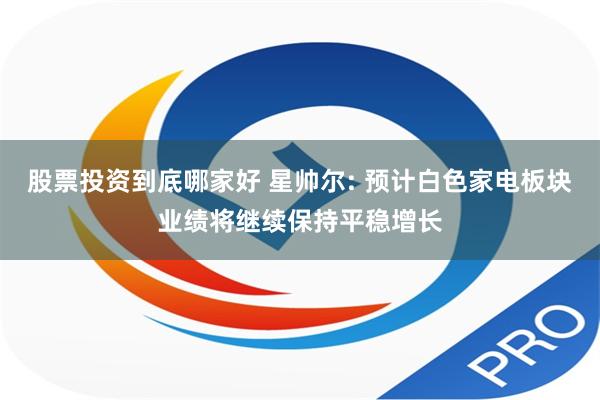 股票投资到底哪家好 星帅尔: 预计白色家电板块业绩将继续保持平稳增长